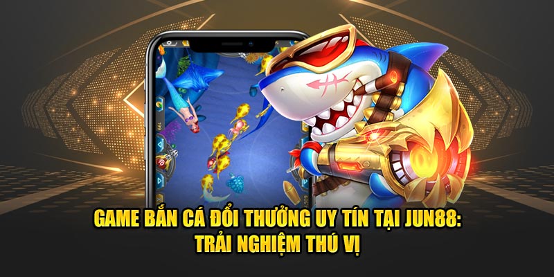 Game Bắn Cá Đổi Thưởng Uy Tín Tại Jun88: Trải Nghiệm Thú Vị 6 Game Ban Ca Doi Thuong Uy Tin Tai Jun88 Trai Nghiem Thu Vi 1
